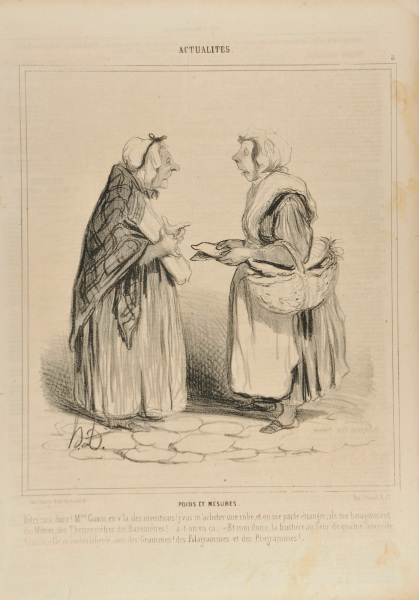WEIGHTS AND MEASURES. - UNHEARD OF, MADAME GAVIN! WHAT ARE ALL THESE INVENTIONS? I BUY MYSELF A DRESS AND THEY TALK TO ME OF METERS, THERMOMETERS, BAROMETERS..... CAN YOU IMAGINE! - AND LOOK AT ME, THE GROCER INSTEAD OF 4 OUNCES OF BUTTER SUDDENLY MUMBLES ABOUT GRAMS, FILIGRAMS AND PROGRAMS!